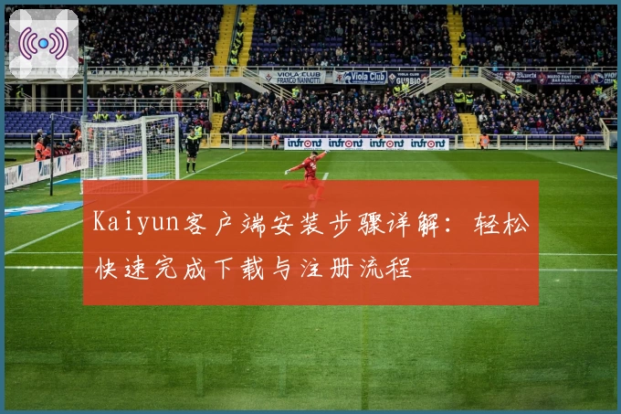 Kaiyun客户端安装步骤详解：轻松快速完成下载与注册流程