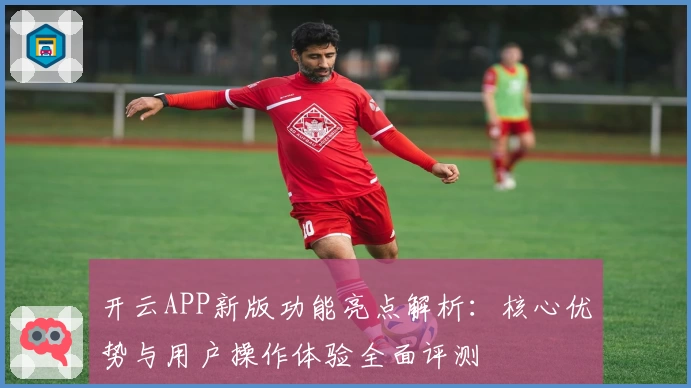 开云APP新版功能亮点解析：核心优势与用户操作体验全面评测