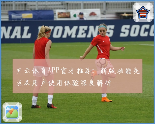 开云体育APP官方推荐：新版功能亮点及用户使用体验深度解析