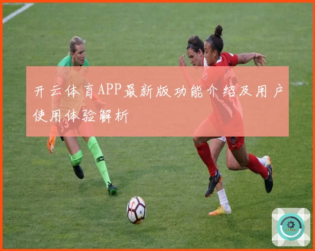 开云体育APP最新版功能介绍及用户使用体验解析