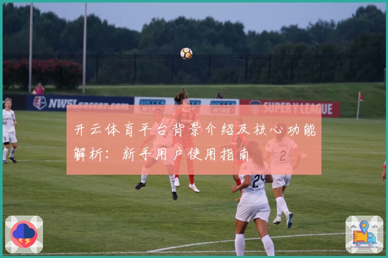 开云体育平台背景介绍及核心功能解析：新手用户使用指南