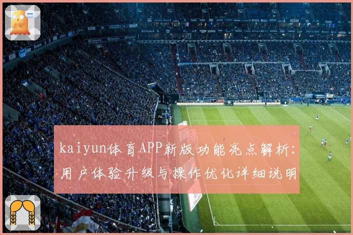 kaiyun体育APP新版功能亮点解析：用户体验升级与操作优化详细说明
