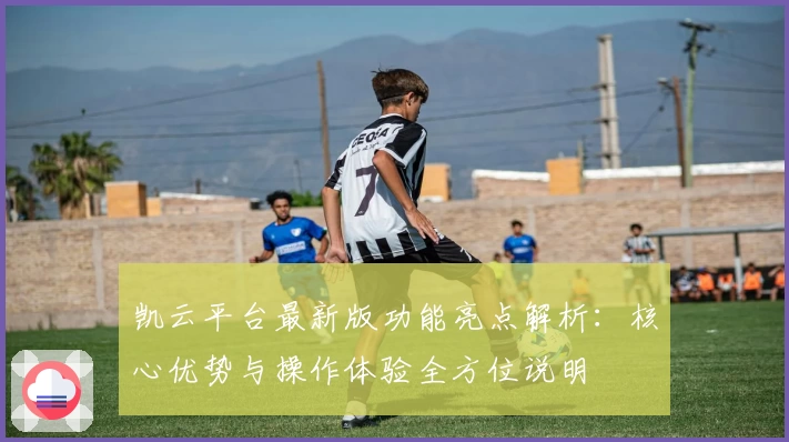 凯云平台最新版功能亮点解析：核心优势与操作体验全方位说明