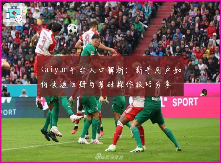 Kaiyun平台入口解析：新手用户如何快速注册与基础操作技巧分享