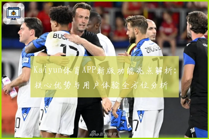 Kaiyun体育APP新版功能亮点解析：核心优势与用户体验全方位分析