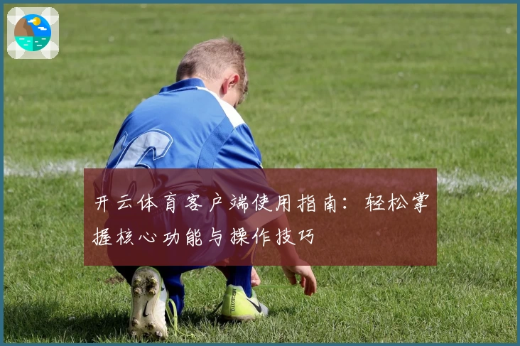 开云体育客户端使用指南：轻松掌握核心功能与操作技巧