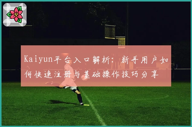 Kaiyun平台入口解析：新手用户如何快速注册与基础操作技巧分享