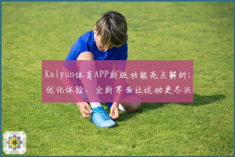 Kaiyun体育APP新版功能亮点解析：优化体验，全新界面让运动更尽兴