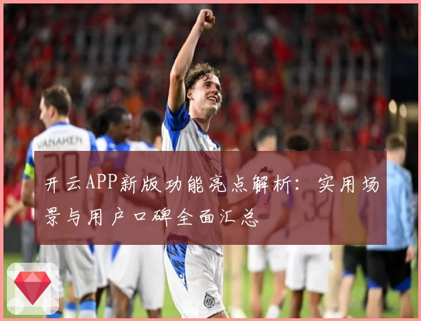 开云APP新版功能亮点解析：实用场景与用户口碑全面汇总