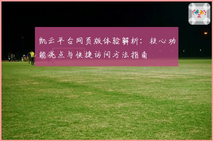 凯云平台网页版体验解析：核心功能亮点与快捷访问方法指南