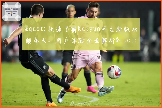 "快速了解Kaiyun平台新版功能亮点，用户体验全面解析"