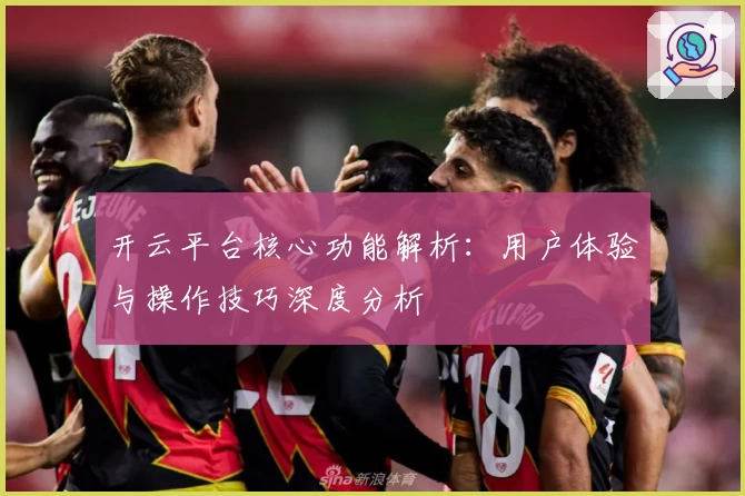 开云平台核心功能解析：用户体验与操作技巧深度分析