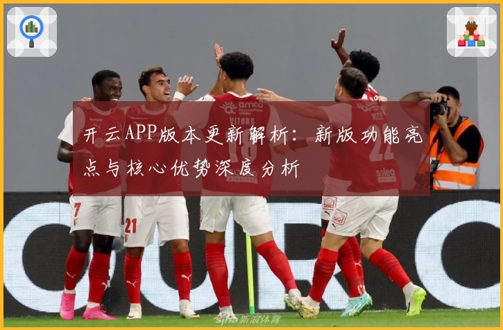 开云APP版本更新解析：新版功能亮点与核心优势深度分析