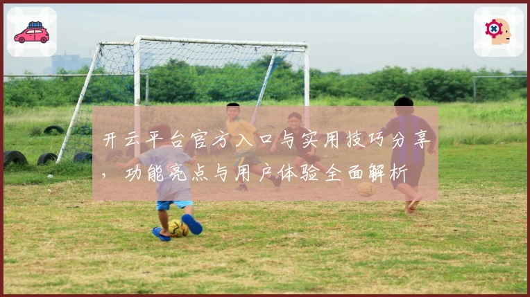 开云平台官方入口与实用技巧分享，功能亮点与用户体验全面解析