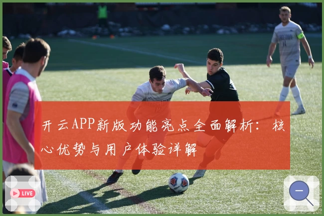 开云APP新版功能亮点全面解析：核心优势与用户体验详解