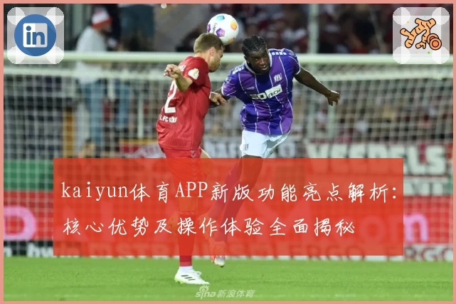 kaiyun体育APP新版功能亮点解析：核心优势及操作体验全面揭秘