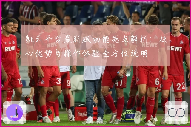凯云平台最新版功能亮点解析：核心优势与操作体验全方位说明