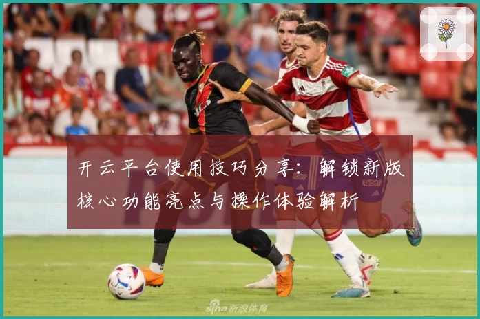 开云平台使用技巧分享：解锁新版核心功能亮点与操作体验解析